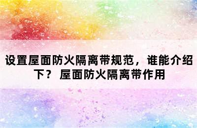 设置屋面防火隔离带规范，谁能介绍下？ 屋面防火隔离带作用